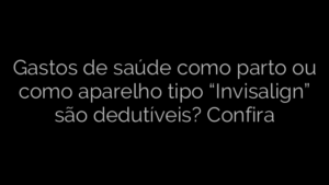​Gastos de saúde como parto ou como aparelho tipo “Invisalign” são dedutíveis? Confira 